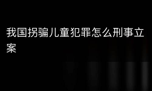 我国拐骗儿童犯罪怎么刑事立案