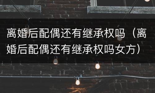 离婚后配偶还有继承权吗（离婚后配偶还有继承权吗女方）