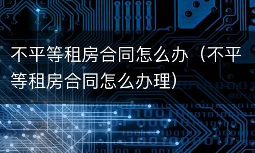 不平等租房合同怎么办（不平等租房合同怎么办理）