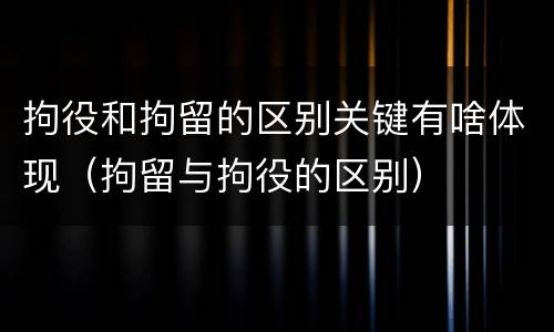 拘役和拘留的区别关键有啥体现（拘留与拘役的区别）