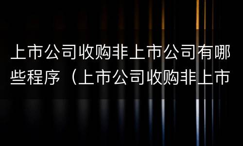 上市公司收购非上市公司有哪些程序（上市公司收购非上市公司流程）