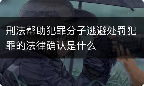 刑法帮助犯罪分子逃避处罚犯罪的法律确认是什么