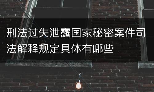 刑法过失泄露国家秘密案件司法解释规定具体有哪些