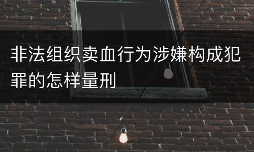 非法组织卖血行为涉嫌构成犯罪的怎样量刑