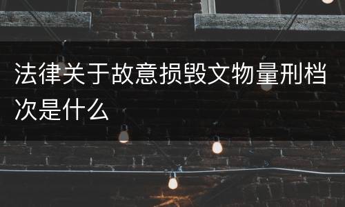 法律关于故意损毁文物量刑档次是什么