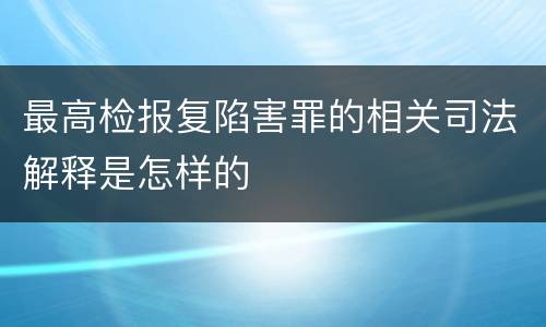 最高检报复陷害罪的相关司法解释是怎样的