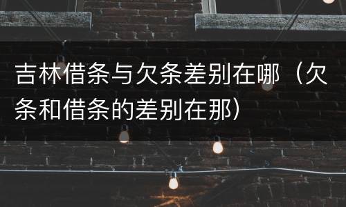 吉林借条与欠条差别在哪（欠条和借条的差别在那）