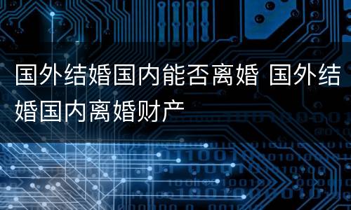 国外结婚国内能否离婚 国外结婚国内离婚财产