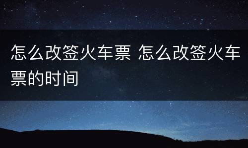 怎么改签火车票 怎么改签火车票的时间