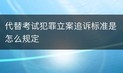 代替考试犯罪立案追诉标准是怎么规定