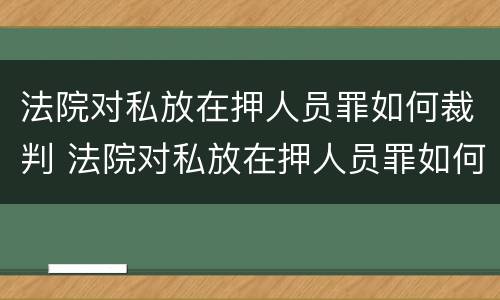 法院对私放在押人员罪如何裁判 法院对私放在押人员罪如何裁判