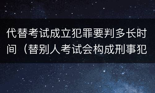 代替考试成立犯罪要判多长时间（替别人考试会构成刑事犯罪吗）