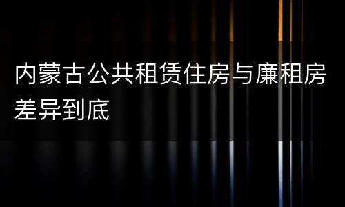 内蒙古公共租赁住房与廉租房差异到底