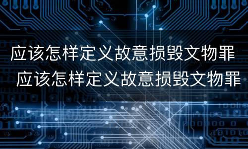 应该怎样定义故意损毁文物罪 应该怎样定义故意损毁文物罪呢