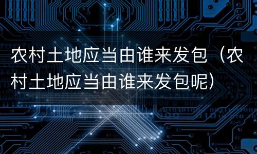 农村土地应当由谁来发包（农村土地应当由谁来发包呢）