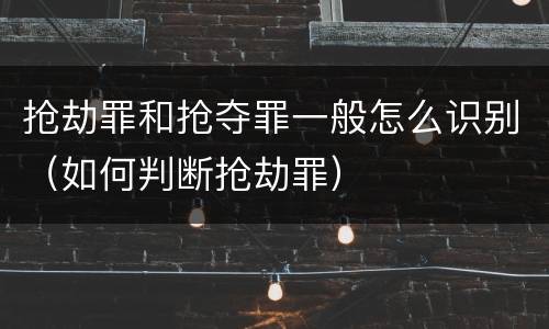 抢劫罪和抢夺罪一般怎么识别（如何判断抢劫罪）
