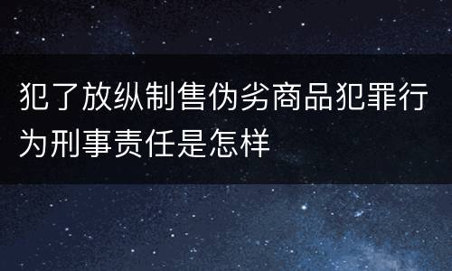 犯了放纵制售伪劣商品犯罪行为刑事责任是怎样