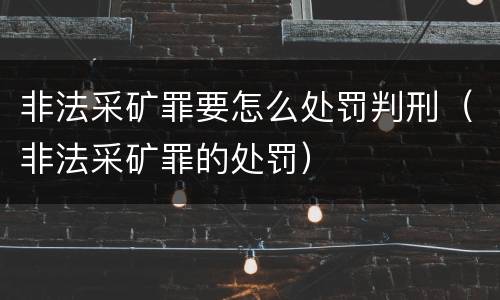 非法采矿罪要怎么处罚判刑（非法采矿罪的处罚）