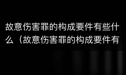 故意伤害罪的构成要件有些什么（故意伤害罪的构成要件有些什么内容）