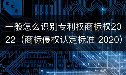 一般怎么识别专利权商标权2022（商标侵权认定标准 2020）