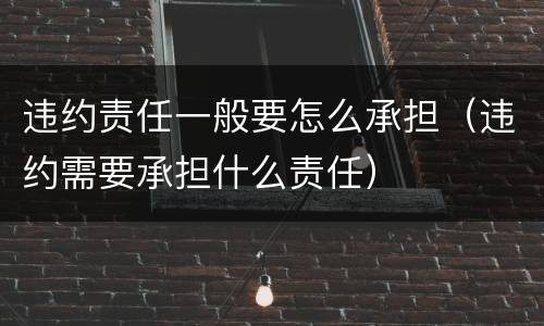 违约责任一般要怎么承担（违约需要承担什么责任）