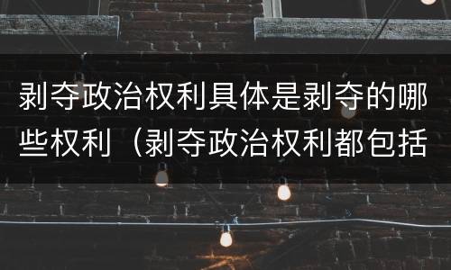 剥夺政治权利具体是剥夺的哪些权利（剥夺政治权利都包括什么）