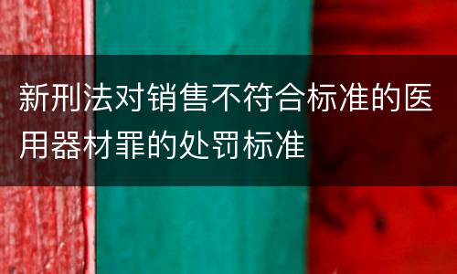 新刑法对销售不符合标准的医用器材罪的处罚标准