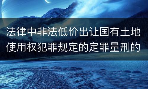 法律中非法低价出让国有土地使用权犯罪规定的定罪量刑的标准是什么