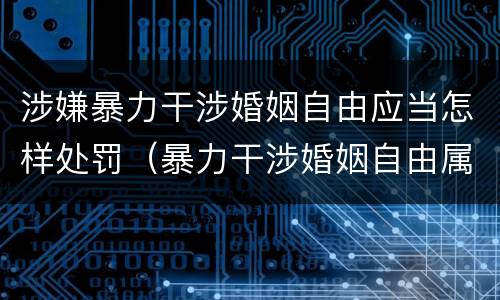 涉嫌暴力干涉婚姻自由应当怎样处罚（暴力干涉婚姻自由属于犯罪吗）