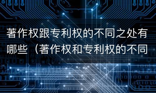著作权跟专利权的不同之处有哪些（著作权和专利权的不同）