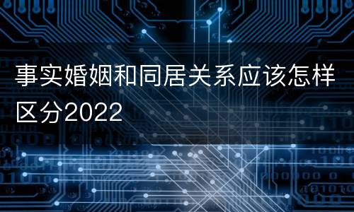 事实婚姻和同居关系应该怎样区分2022