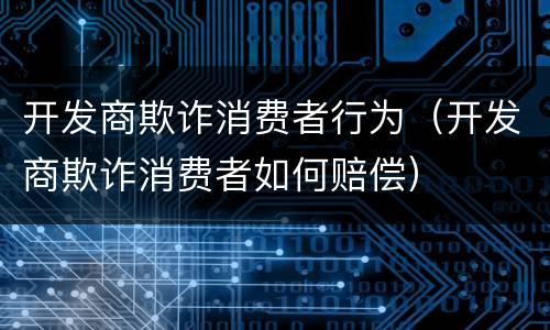 开发商欺诈消费者行为（开发商欺诈消费者如何赔偿）