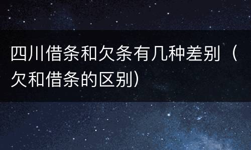 四川借条和欠条有几种差别（欠和借条的区别）
