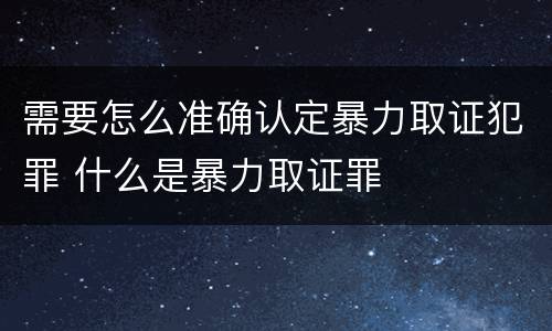 需要怎么准确认定暴力取证犯罪 什么是暴力取证罪