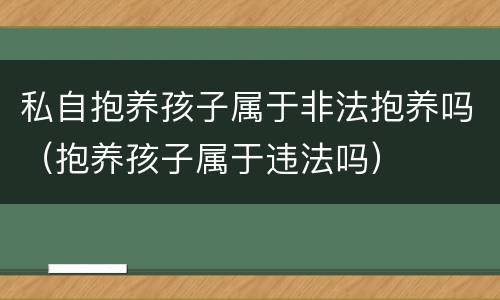私自抱养孩子属于非法抱养吗（抱养孩子属于违法吗）