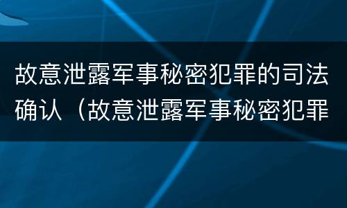 故意泄露军事秘密犯罪的司法确认（故意泄露军事秘密犯罪的司法确认案件）