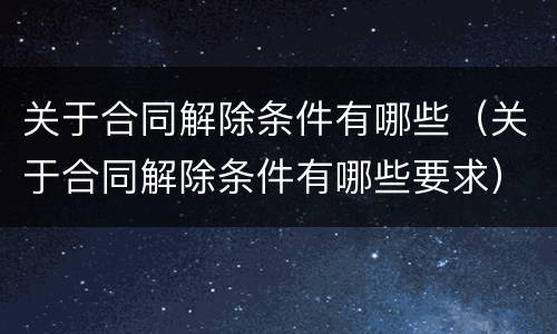 关于合同解除条件有哪些（关于合同解除条件有哪些要求）
