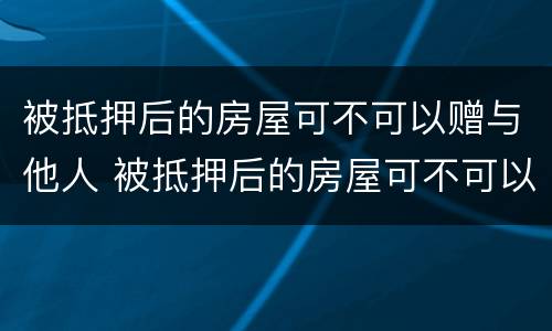 被抵押后的房屋可不可以赠与他人 被抵押后的房屋可不可以赠与他人使用