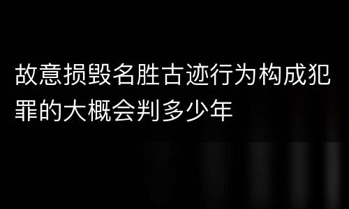 故意损毁名胜古迹行为构成犯罪的大概会判多少年