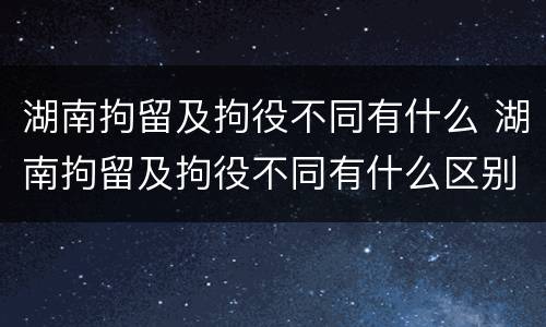 湖南拘留及拘役不同有什么 湖南拘留及拘役不同有什么区别