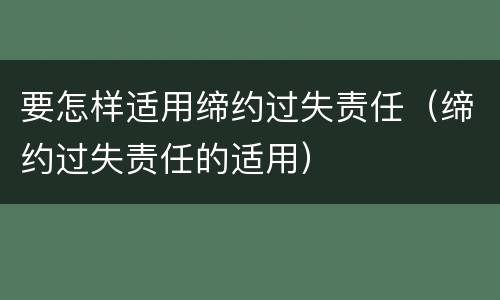 要怎样适用缔约过失责任（缔约过失责任的适用）