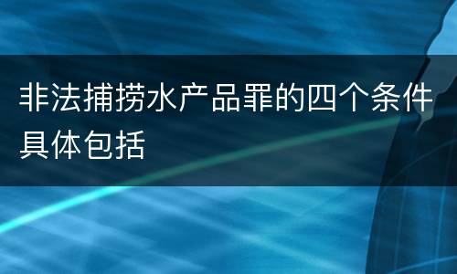 非法捕捞水产品罪的四个条件具体包括