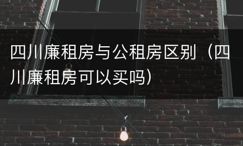 四川廉租房与公租房区别（四川廉租房可以买吗）