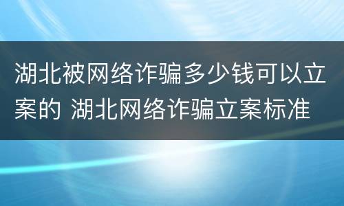 湖北被网络诈骗多少钱可以立案的 湖北网络诈骗立案标准