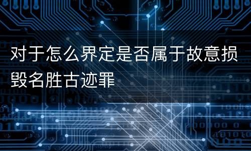 对于怎么界定是否属于故意损毁名胜古迹罪