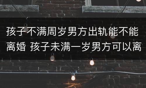 孩子不满周岁男方出轨能不能离婚 孩子未满一岁男方可以离婚吗