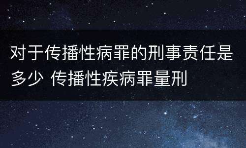 对于传播性病罪的刑事责任是多少 传播性疾病罪量刑