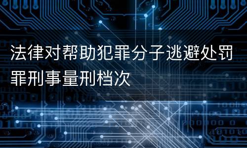 法律对帮助犯罪分子逃避处罚罪刑事量刑档次