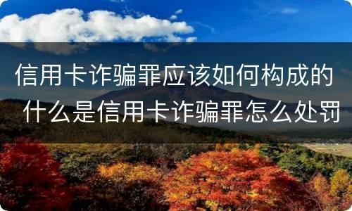 信用卡诈骗罪应该如何构成的 什么是信用卡诈骗罪怎么处罚