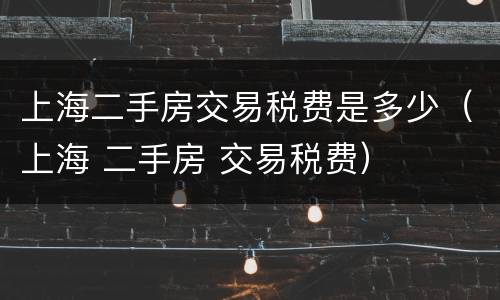 上海二手房交易税费是多少（上海 二手房 交易税费）
